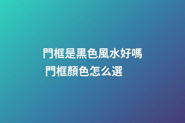 門框是黑色風水好嗎 門框顏色怎么選